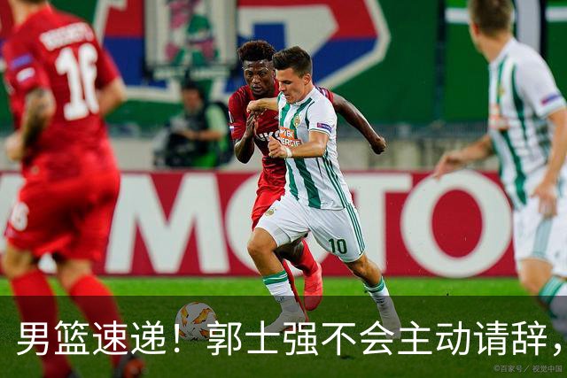 男篮速递！郭士强不会主动请辞，崔永熙承认打不过，胡明轩深夜发声